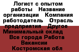 Логист с опытом работы › Название организации ­ Компания-работодатель › Отрасль предприятия ­ Другое › Минимальный оклад ­ 1 - Все города Работа » Вакансии   . Костромская обл.